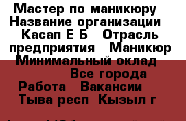 Мастер по маникюру › Название организации ­ Касап Е.Б › Отрасль предприятия ­ Маникюр › Минимальный оклад ­ 15 000 - Все города Работа » Вакансии   . Тыва респ.,Кызыл г.